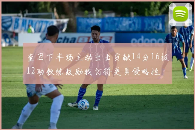 奎因下半场主动出击贡献14分16板12助教练鼓励我打得更具侵略性