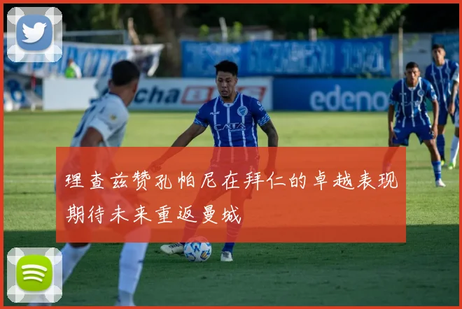 理查兹赞孔帕尼在拜仁的卓越表现期待未来重返曼城
