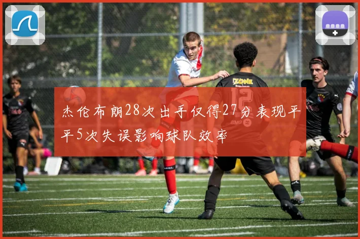 杰伦布朗28次出手仅得27分表现平平5次失误影响球队效率