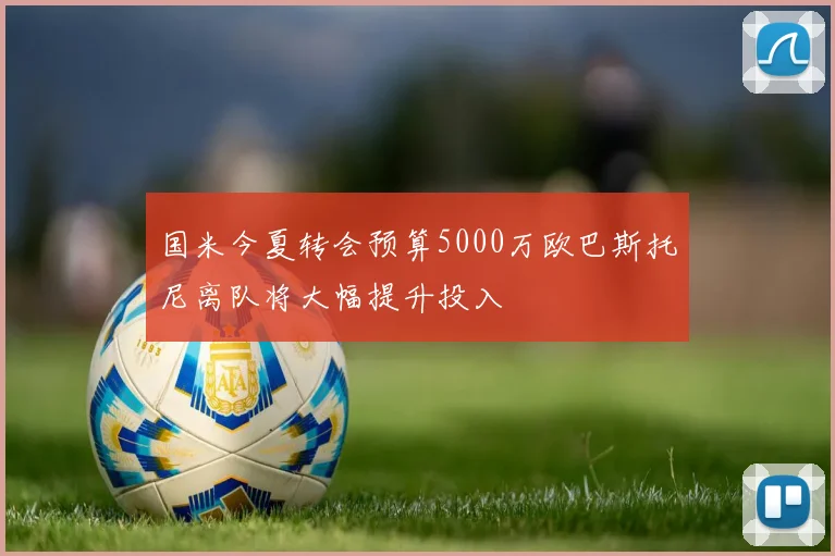 国米今夏转会预算5000万欧巴斯托尼离队将大幅提升投入