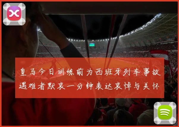 皇马今日训练前为西班牙列车事故遇难者默哀一分钟表达哀悼与关怀