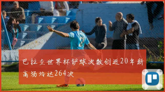 巴拉圭世界杯铲球次数创近20年新高场均达264次