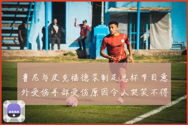 鲁尼与皮克福德录制足总杯节目意外受伤手部受伤原因令人哭笑不得