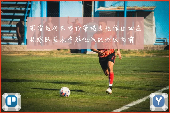 塞雷佐对弗洛伦蒂诺言论作出回应称球队虽未夺冠但依然积极向前