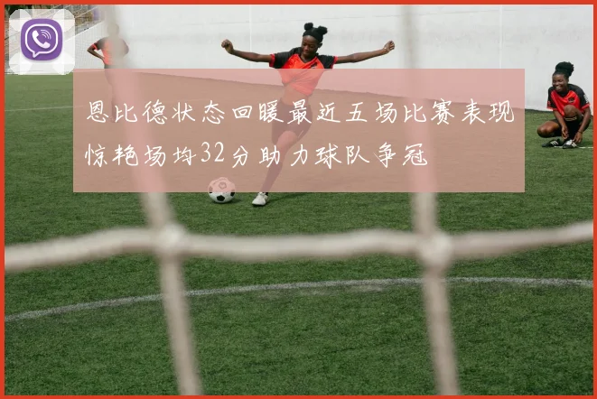 恩比德状态回暖最近五场比赛表现惊艳场均32分助力球队争冠