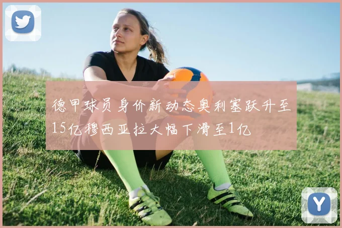 德甲球员身价新动态奥利塞跃升至15亿穆西亚拉大幅下滑至1亿