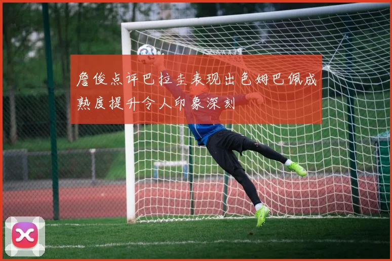 詹俊点评巴拉圭表现出色姆巴佩成熟度提升令人印象深刻
