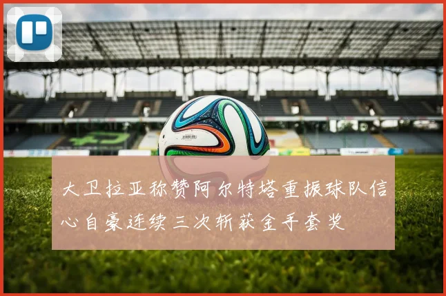 大卫拉亚称赞阿尔特塔重振球队信心自豪连续三次斩获金手套奖