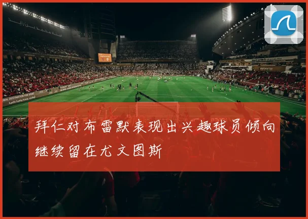拜仁对布雷默表现出兴趣球员倾向继续留在尤文图斯