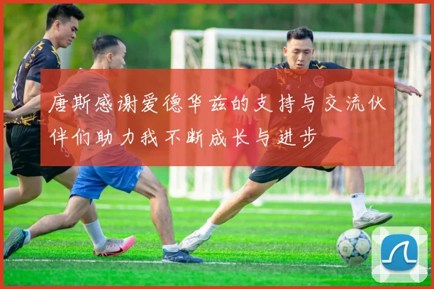 唐斯感谢爱德华兹的支持与交流伙伴们助力我不断成长与进步