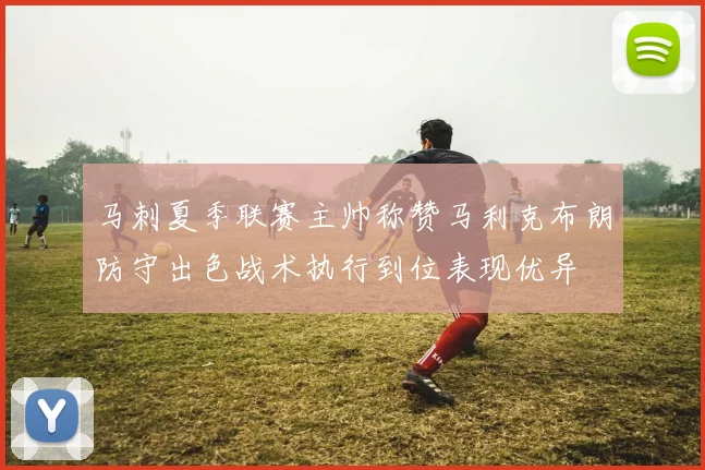 马刺夏季联赛主帅称赞马利克布朗防守出色战术执行到位表现优异