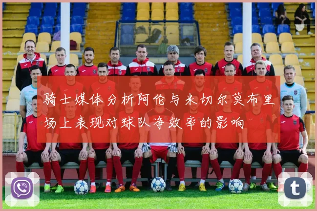 骑士媒体分析阿伦与米切尔莫布里场上表现对球队净效率的影响