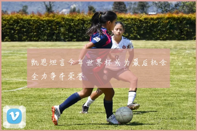 凯恩坦言今年世界杯或为最后机会全力争夺荣誉