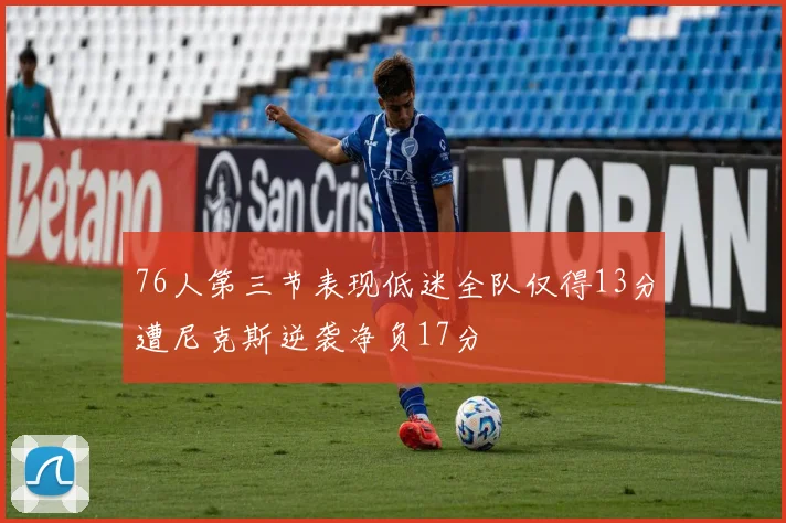 76人第三节表现低迷全队仅得13分遭尼克斯逆袭净负17分