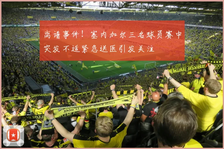 离谱事件！塞内加尔三名球员赛中突发不适紧急送医引发关注