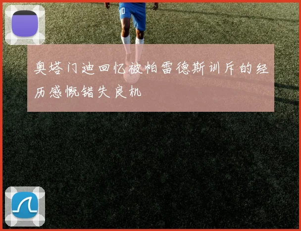 奥塔门迪回忆被帕雷德斯训斥的经历感慨错失良机
