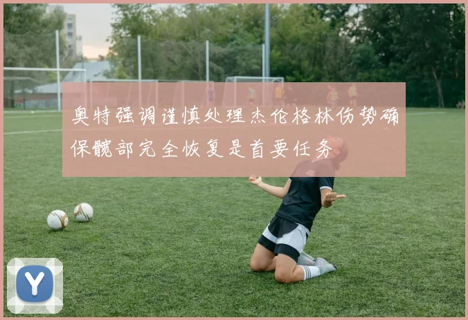 奥特强调谨慎处理杰伦格林伤势确保髋部完全恢复是首要任务