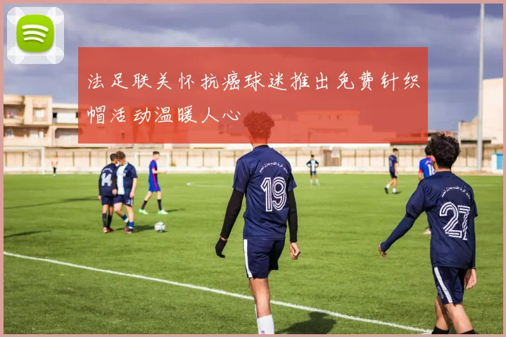 法足联关怀抗癌球迷推出免费针织帽活动温暖人心
