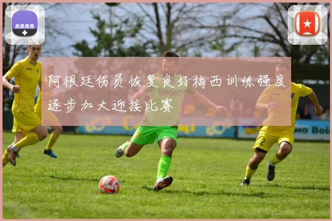 阿根廷伤员恢复良好梅西训练强度逐步加大迎接比赛