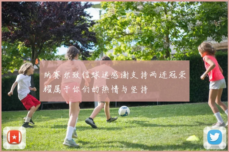 纳赛尔致信球迷感谢支持两连冠荣耀属于你们的热情与坚持