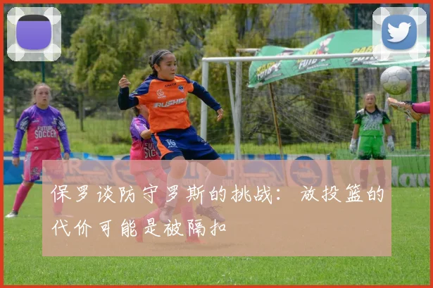 保罗谈防守罗斯的挑战：放投篮的代价可能是被隔扣
