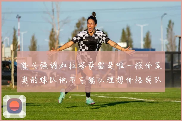隆戈强调加拉塔萨雷是唯一报价莱奥的球队他不可能以理想价格离队