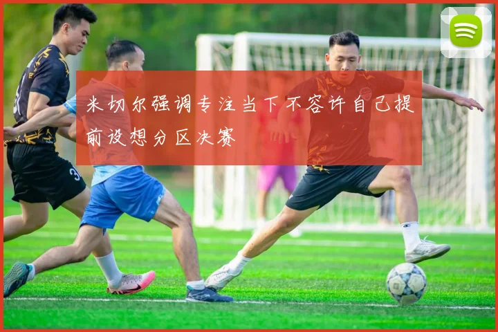 米切尔强调专注当下不容许自己提前设想分区决赛