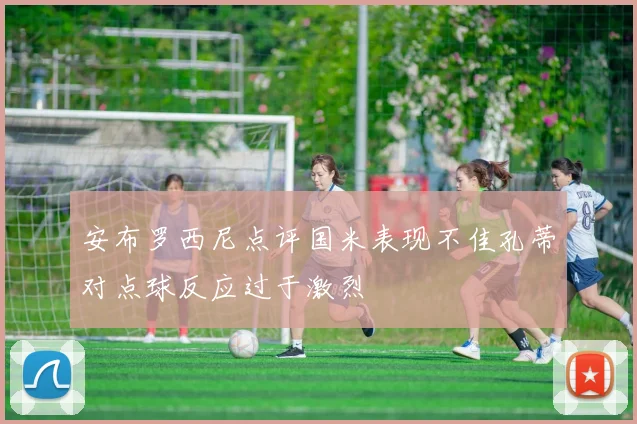 安布罗西尼点评国米表现不佳孔蒂对点球反应过于激烈