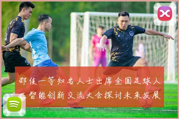 邵佳一等知名人士出席全国足球人工智能创新交流大会探讨未来发展方向