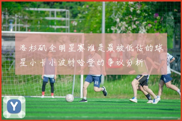 洛杉矶全明星赛谁是最被低估的球星小卡小波特哈登的争议分析