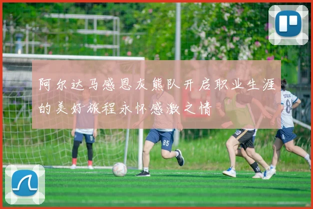 阿尔达马感恩灰熊队开启职业生涯的美好旅程永怀感激之情