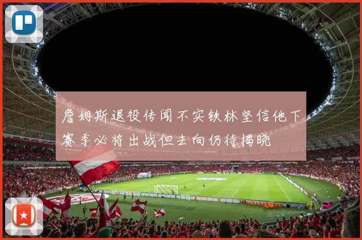 詹姆斯退役传闻不实铁林坚信他下赛季必将出战但去向仍待揭晓