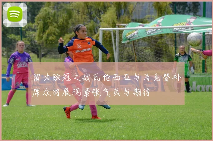 留力欧冠之战瓦伦西亚与马竞替补席众将展现紧张气氛与期待