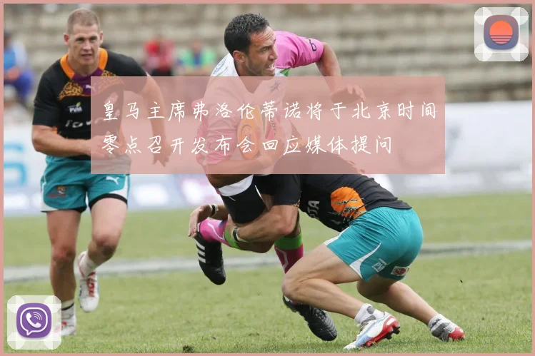皇马主席弗洛伦蒂诺将于北京时间零点召开发布会回应媒体提问