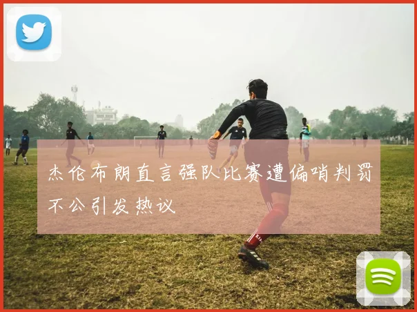 杰伦布朗直言强队比赛遭偏哨判罚不公引发热议