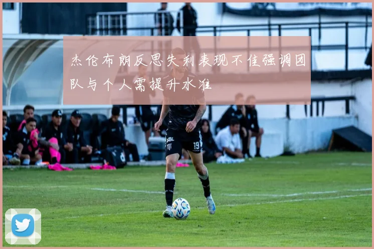 杰伦布朗反思失利表现不佳强调团队与个人需提升水准