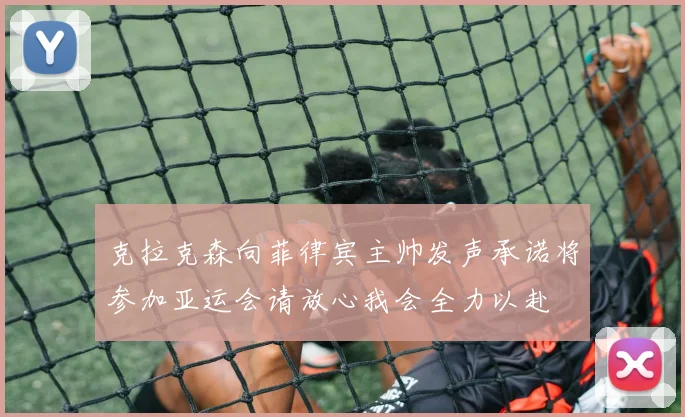 克拉克森向菲律宾主帅发声承诺将参加亚运会请放心我会全力以赴