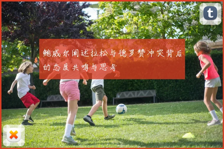 鲍威尔阐述拉松与德罗赞冲突背后的态度共鸣与思考
